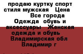 продаю куртку спорт стиля мужская › Цена ­ 1 000 - Все города Одежда, обувь и аксессуары » Женская одежда и обувь   . Владимирская обл.,Владимир г.